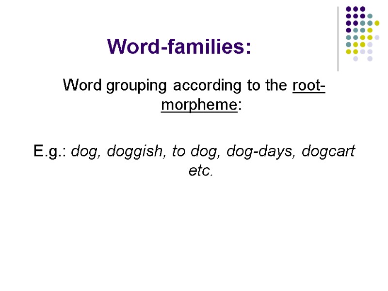Word-families: Word grouping according to the root-morpheme:  E.g.: dog, doggish, to dog, dog-days,
